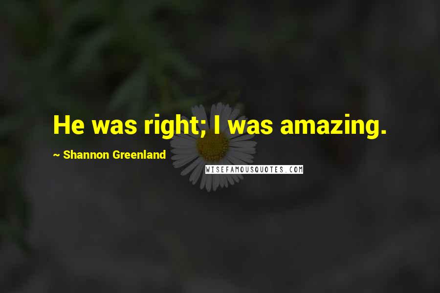 Shannon Greenland Quotes: He was right; I was amazing.