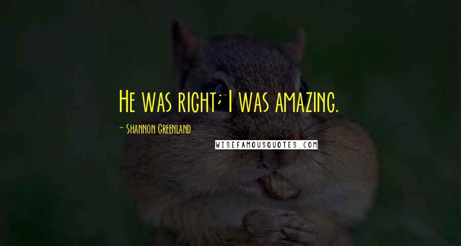 Shannon Greenland Quotes: He was right; I was amazing.