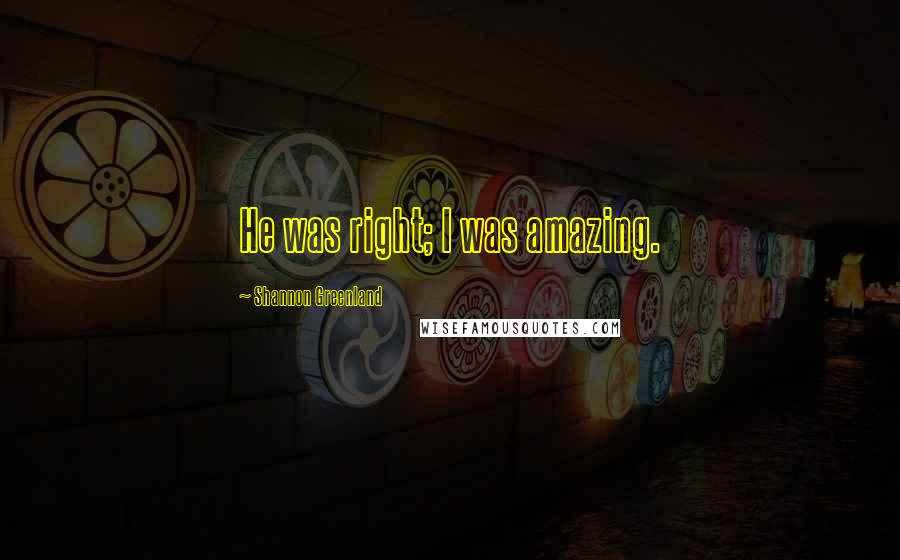 Shannon Greenland Quotes: He was right; I was amazing.