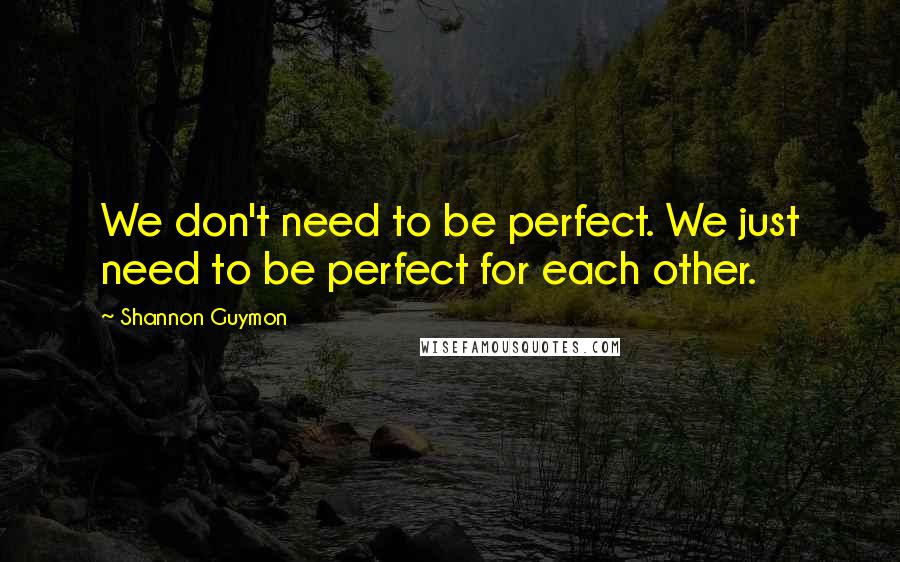 Shannon Guymon Quotes: We don't need to be perfect. We just need to be perfect for each other.