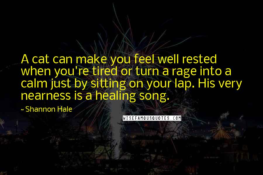 Shannon Hale Quotes: A cat can make you feel well rested when you're tired or turn a rage into a calm just by sitting on your lap. His very nearness is a healing song.