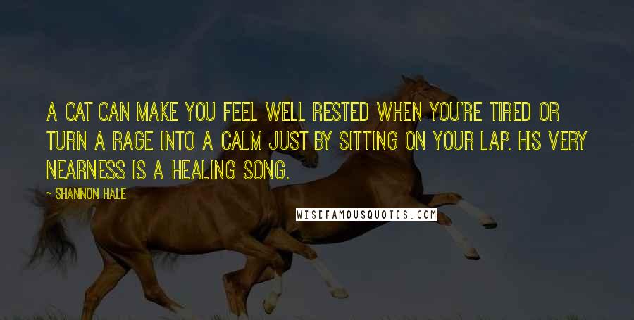 Shannon Hale Quotes: A cat can make you feel well rested when you're tired or turn a rage into a calm just by sitting on your lap. His very nearness is a healing song.