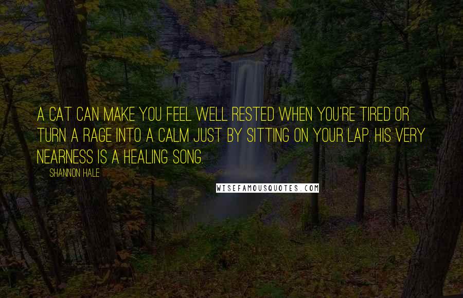 Shannon Hale Quotes: A cat can make you feel well rested when you're tired or turn a rage into a calm just by sitting on your lap. His very nearness is a healing song.