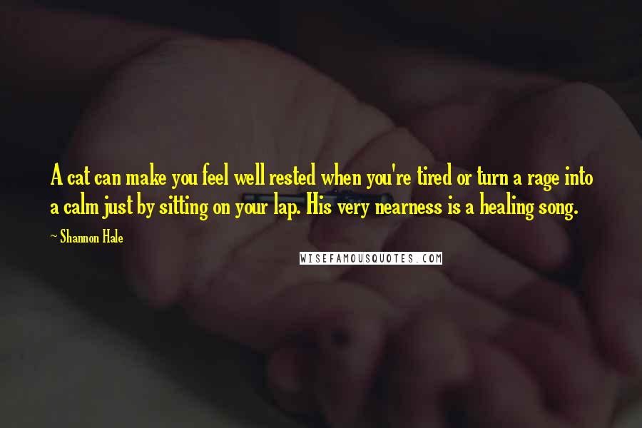 Shannon Hale Quotes: A cat can make you feel well rested when you're tired or turn a rage into a calm just by sitting on your lap. His very nearness is a healing song.