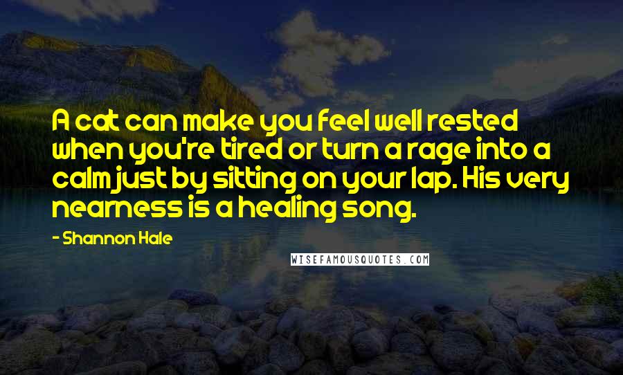 Shannon Hale Quotes: A cat can make you feel well rested when you're tired or turn a rage into a calm just by sitting on your lap. His very nearness is a healing song.