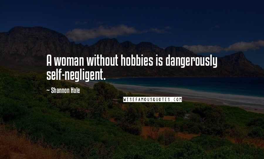 Shannon Hale Quotes: A woman without hobbies is dangerously self-negligent.