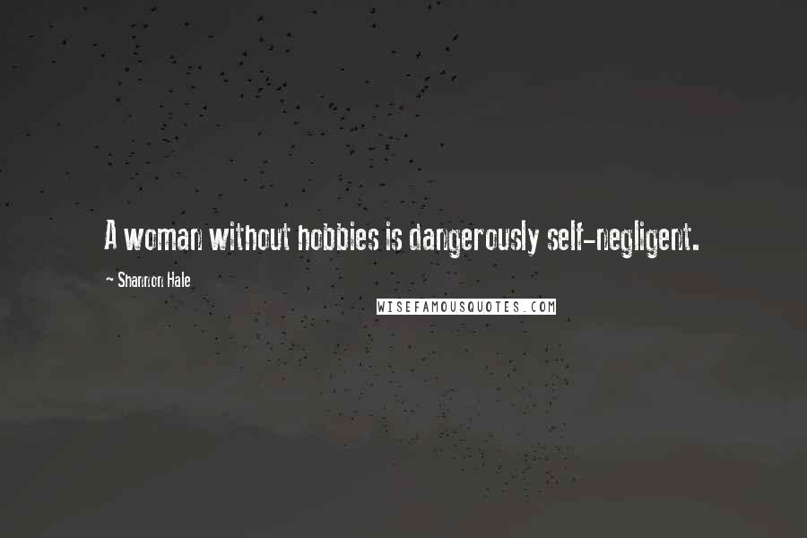 Shannon Hale Quotes: A woman without hobbies is dangerously self-negligent.