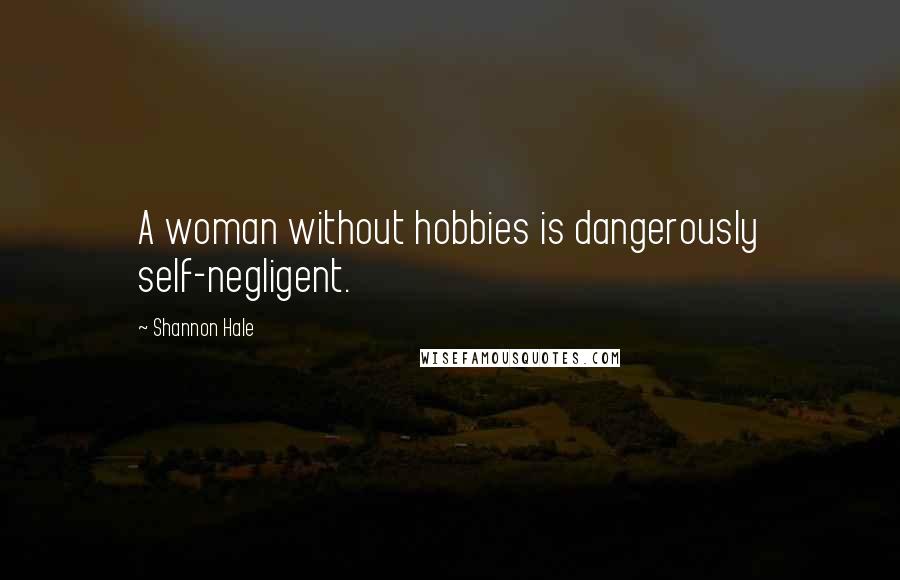 Shannon Hale Quotes: A woman without hobbies is dangerously self-negligent.