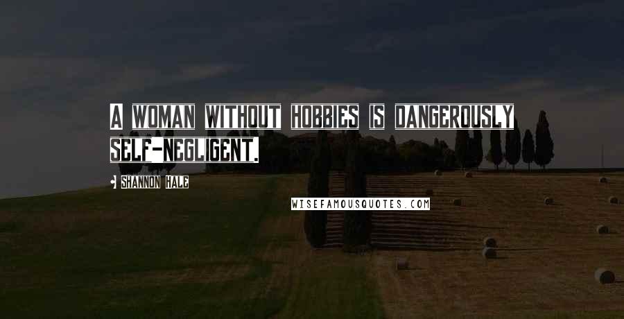 Shannon Hale Quotes: A woman without hobbies is dangerously self-negligent.