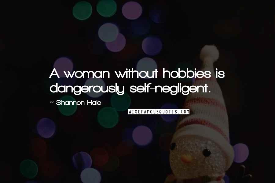 Shannon Hale Quotes: A woman without hobbies is dangerously self-negligent.
