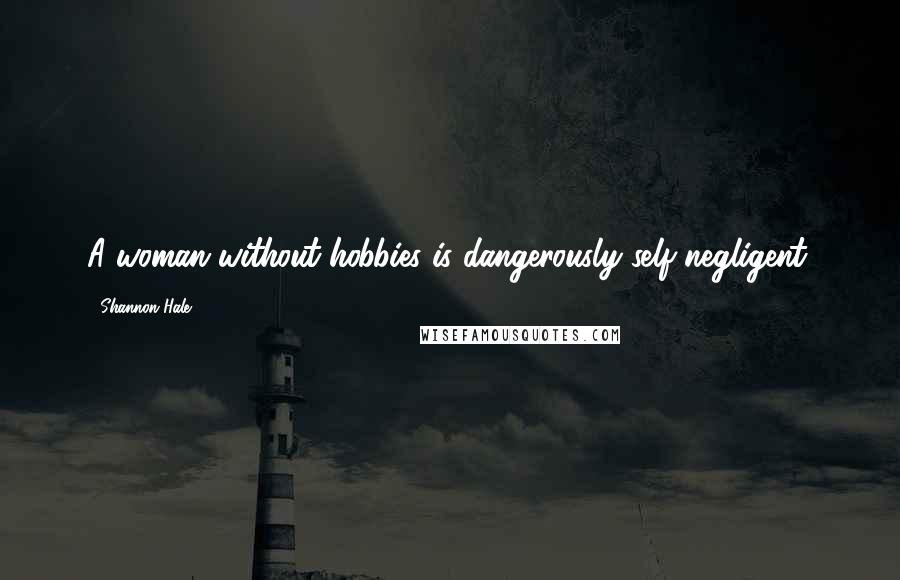 Shannon Hale Quotes: A woman without hobbies is dangerously self-negligent.