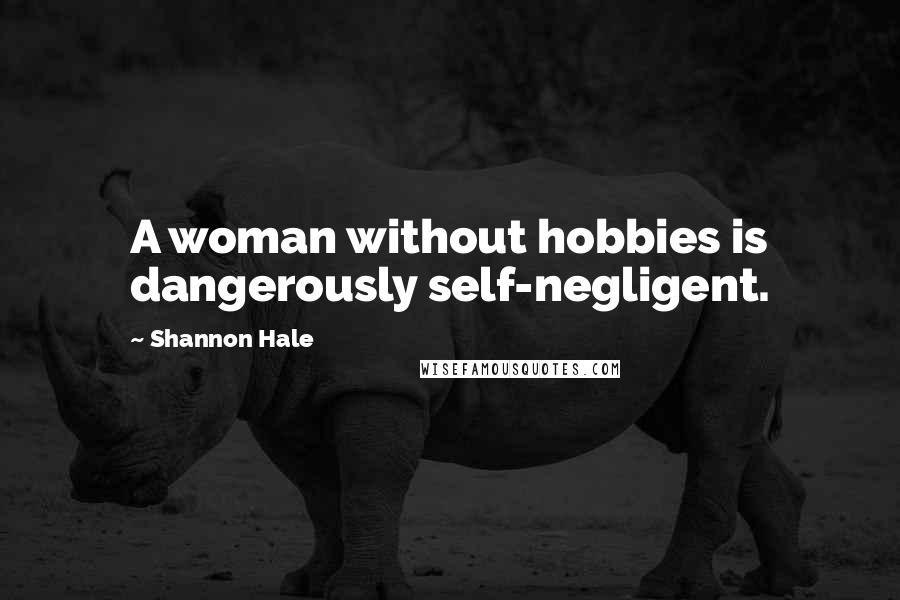 Shannon Hale Quotes: A woman without hobbies is dangerously self-negligent.