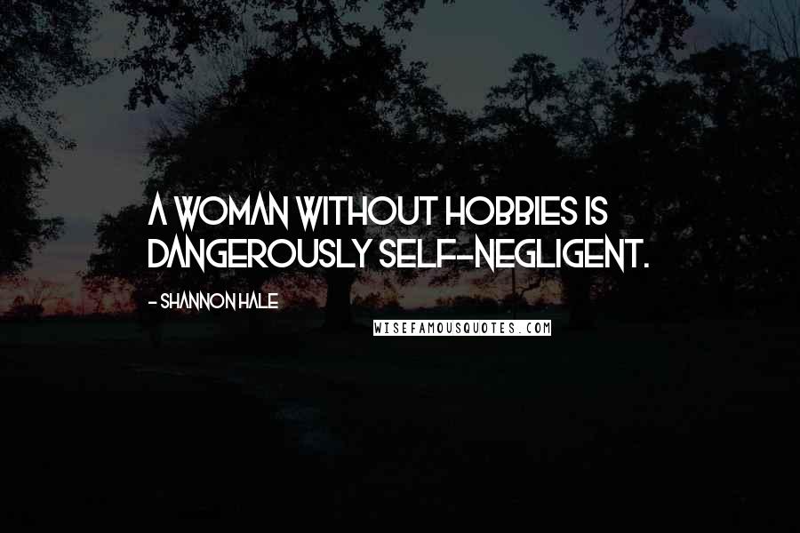 Shannon Hale Quotes: A woman without hobbies is dangerously self-negligent.
