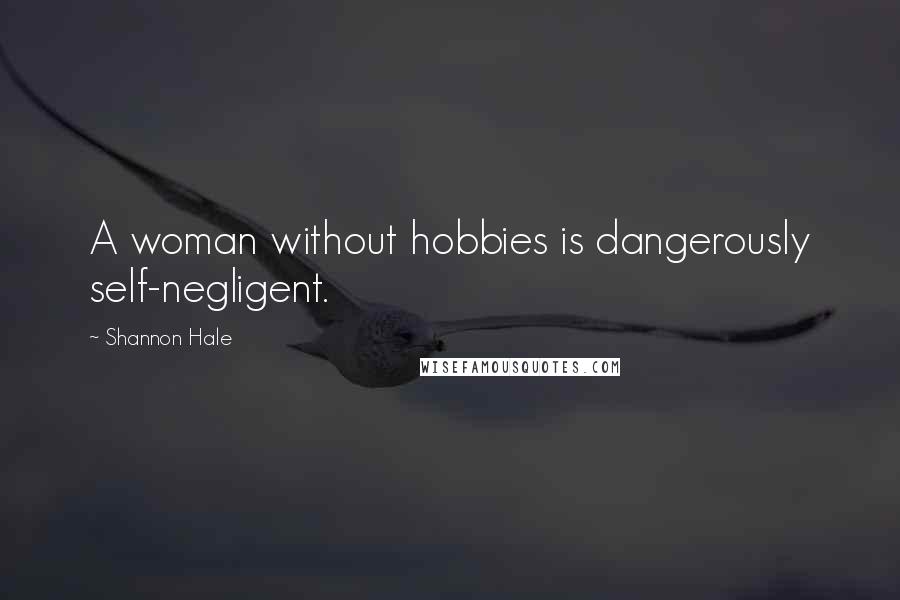 Shannon Hale Quotes: A woman without hobbies is dangerously self-negligent.