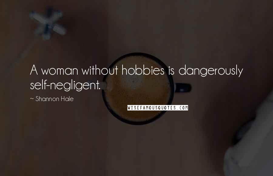Shannon Hale Quotes: A woman without hobbies is dangerously self-negligent.