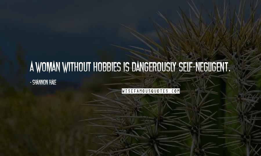 Shannon Hale Quotes: A woman without hobbies is dangerously self-negligent.