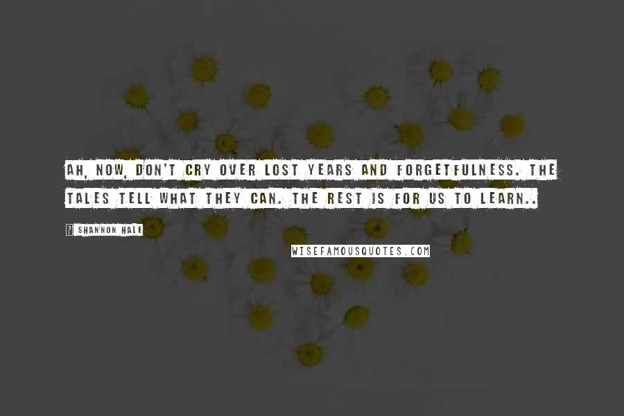 Shannon Hale Quotes: Ah, now, don't cry over lost years and forgetfulness. The tales tell what they can. The rest is for us to learn..