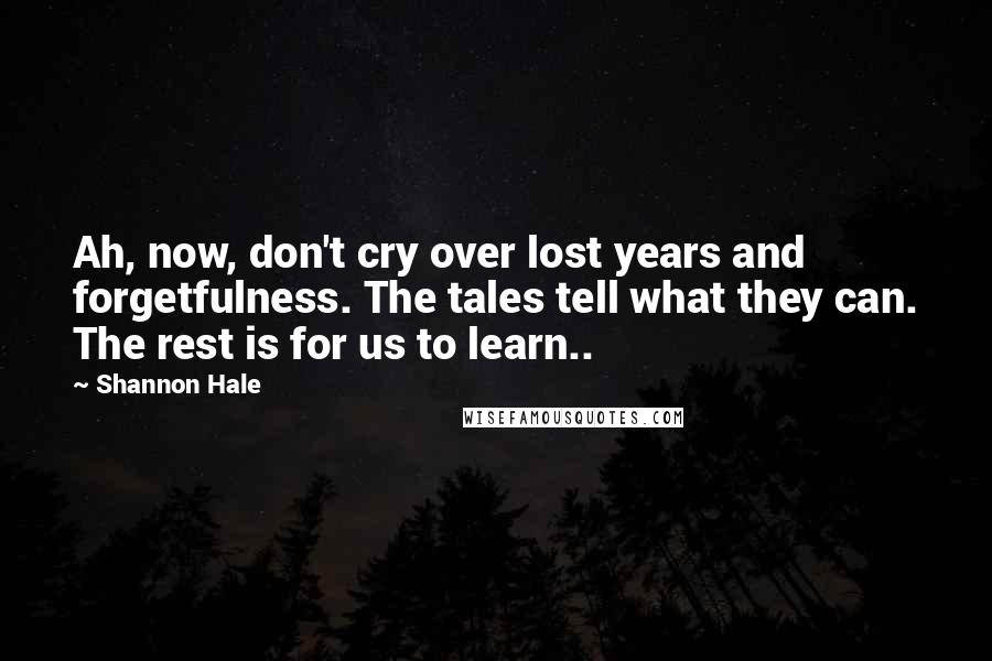 Shannon Hale Quotes: Ah, now, don't cry over lost years and forgetfulness. The tales tell what they can. The rest is for us to learn..