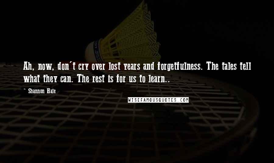 Shannon Hale Quotes: Ah, now, don't cry over lost years and forgetfulness. The tales tell what they can. The rest is for us to learn..