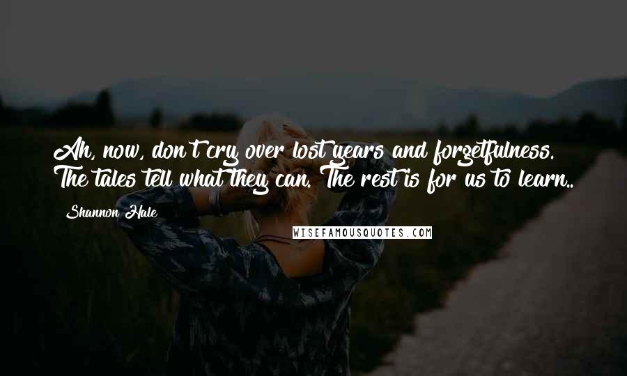 Shannon Hale Quotes: Ah, now, don't cry over lost years and forgetfulness. The tales tell what they can. The rest is for us to learn..
