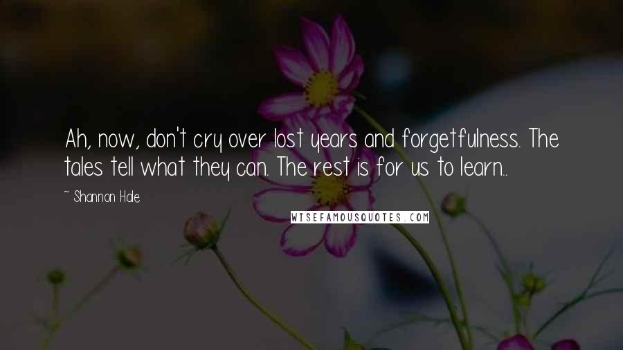Shannon Hale Quotes: Ah, now, don't cry over lost years and forgetfulness. The tales tell what they can. The rest is for us to learn..
