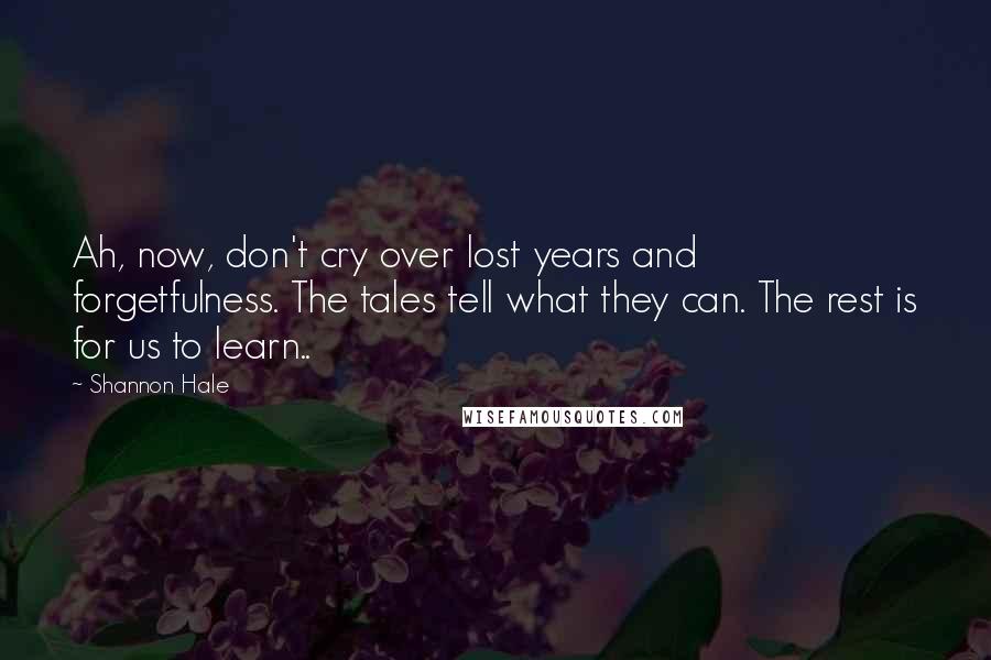 Shannon Hale Quotes: Ah, now, don't cry over lost years and forgetfulness. The tales tell what they can. The rest is for us to learn..