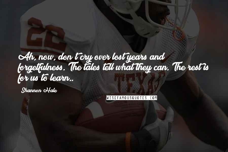Shannon Hale Quotes: Ah, now, don't cry over lost years and forgetfulness. The tales tell what they can. The rest is for us to learn..