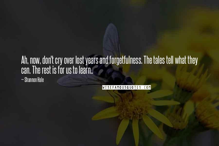 Shannon Hale Quotes: Ah, now, don't cry over lost years and forgetfulness. The tales tell what they can. The rest is for us to learn..