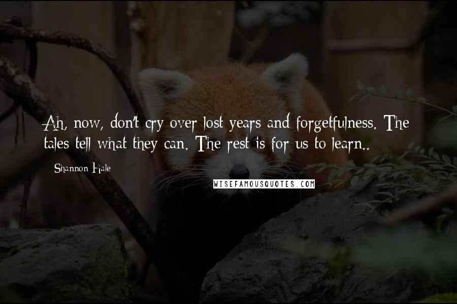Shannon Hale Quotes: Ah, now, don't cry over lost years and forgetfulness. The tales tell what they can. The rest is for us to learn..