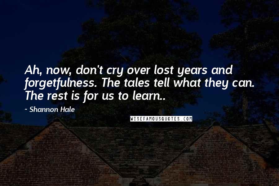 Shannon Hale Quotes: Ah, now, don't cry over lost years and forgetfulness. The tales tell what they can. The rest is for us to learn..