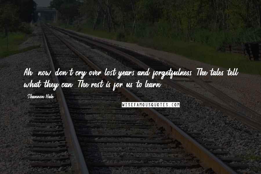 Shannon Hale Quotes: Ah, now, don't cry over lost years and forgetfulness. The tales tell what they can. The rest is for us to learn..