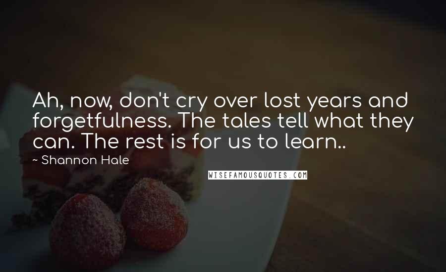 Shannon Hale Quotes: Ah, now, don't cry over lost years and forgetfulness. The tales tell what they can. The rest is for us to learn..
