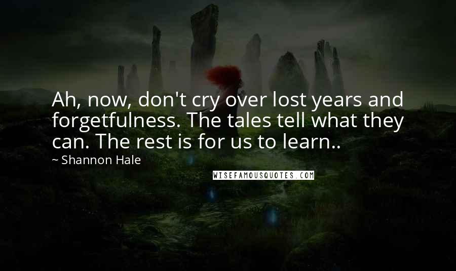 Shannon Hale Quotes: Ah, now, don't cry over lost years and forgetfulness. The tales tell what they can. The rest is for us to learn..