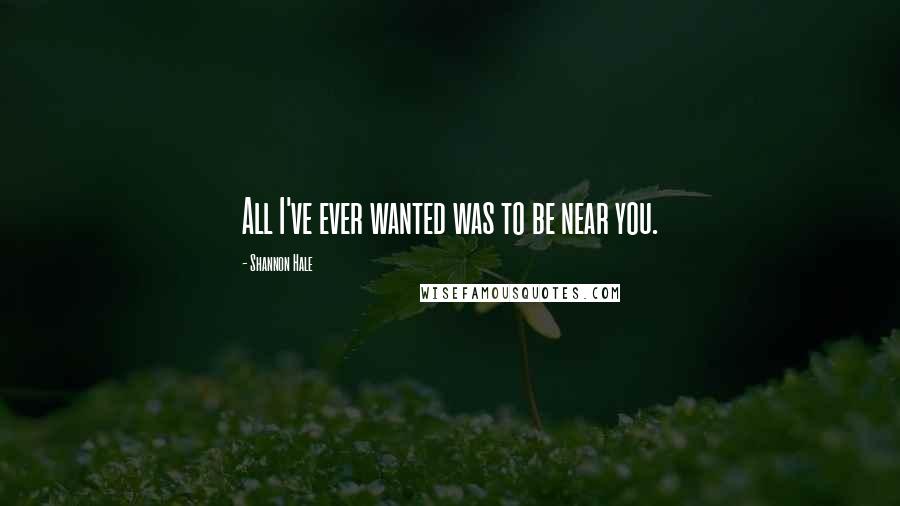 Shannon Hale Quotes: All I've ever wanted was to be near you.