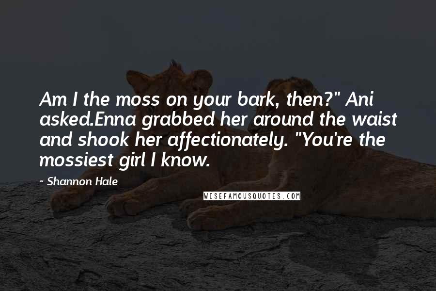 Shannon Hale Quotes: Am I the moss on your bark, then?" Ani asked.Enna grabbed her around the waist and shook her affectionately. "You're the mossiest girl I know.