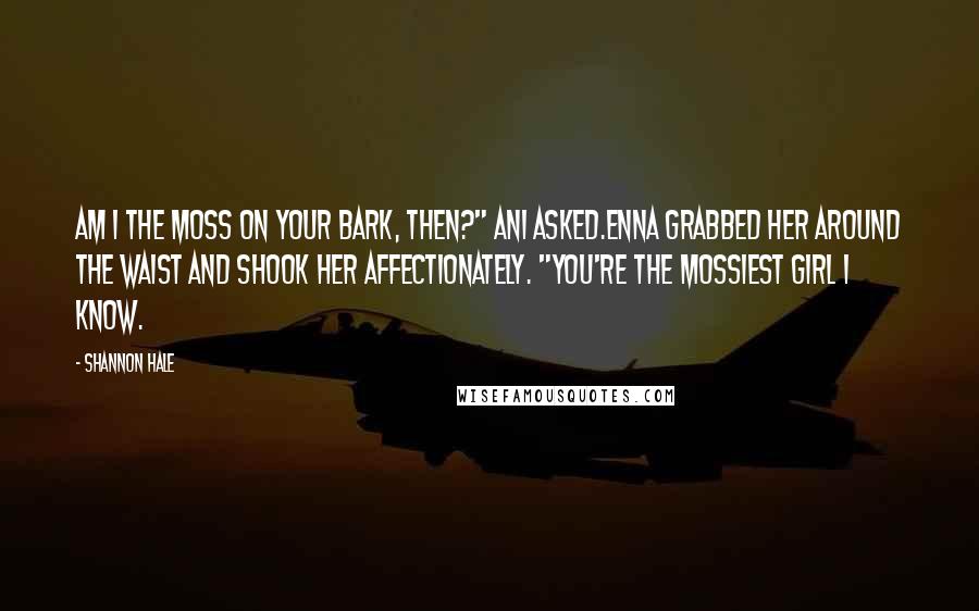 Shannon Hale Quotes: Am I the moss on your bark, then?" Ani asked.Enna grabbed her around the waist and shook her affectionately. "You're the mossiest girl I know.