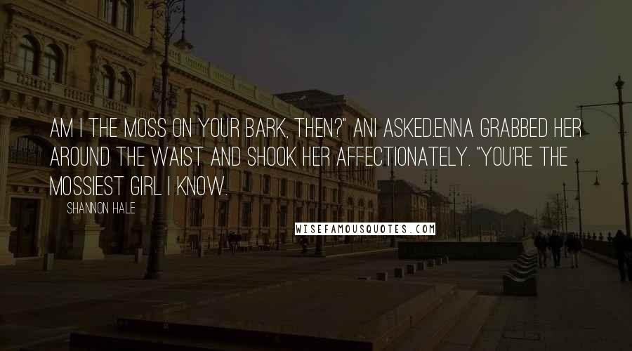 Shannon Hale Quotes: Am I the moss on your bark, then?" Ani asked.Enna grabbed her around the waist and shook her affectionately. "You're the mossiest girl I know.