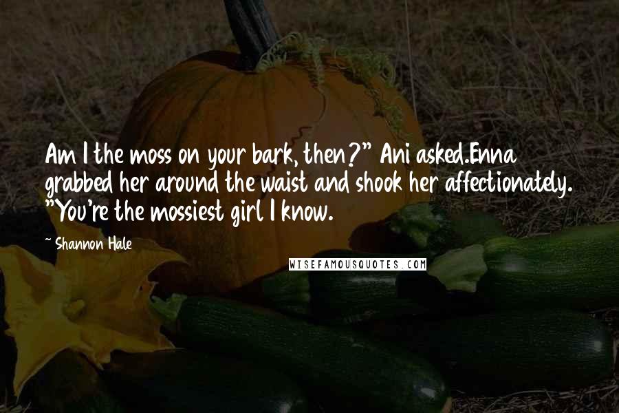 Shannon Hale Quotes: Am I the moss on your bark, then?" Ani asked.Enna grabbed her around the waist and shook her affectionately. "You're the mossiest girl I know.