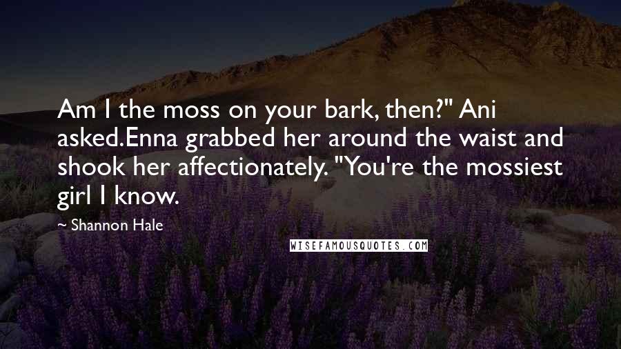 Shannon Hale Quotes: Am I the moss on your bark, then?" Ani asked.Enna grabbed her around the waist and shook her affectionately. "You're the mossiest girl I know.