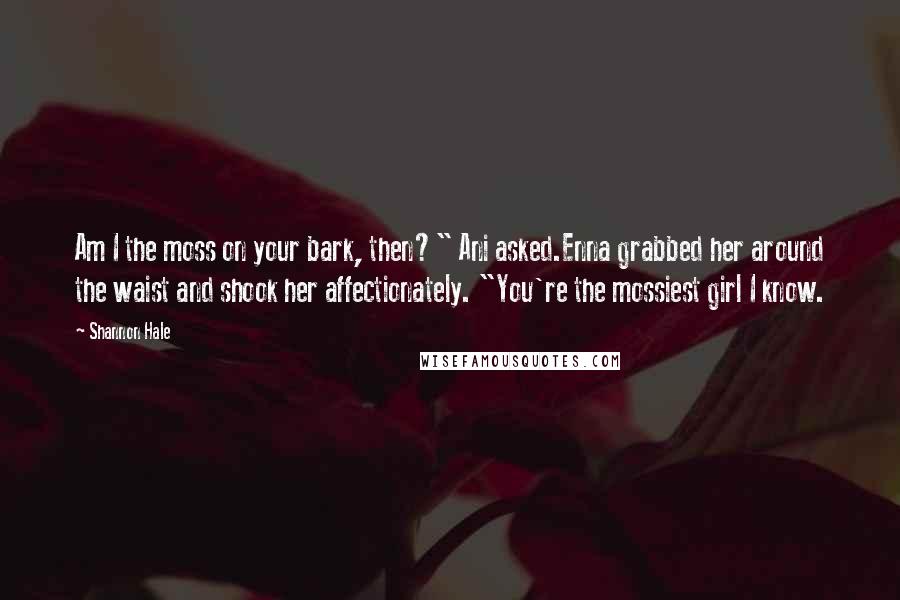 Shannon Hale Quotes: Am I the moss on your bark, then?" Ani asked.Enna grabbed her around the waist and shook her affectionately. "You're the mossiest girl I know.