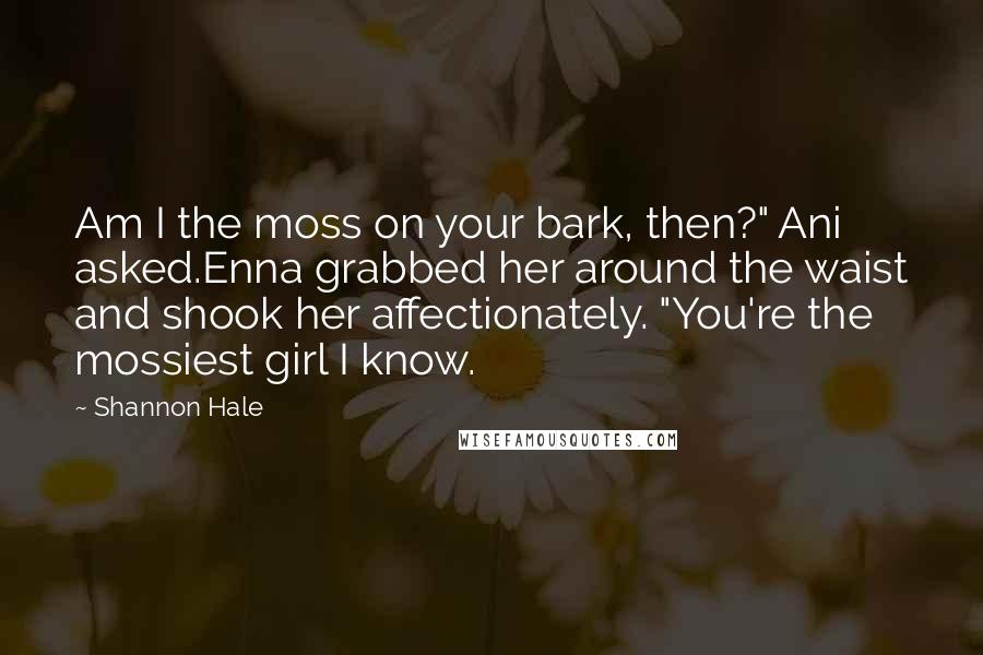 Shannon Hale Quotes: Am I the moss on your bark, then?" Ani asked.Enna grabbed her around the waist and shook her affectionately. "You're the mossiest girl I know.