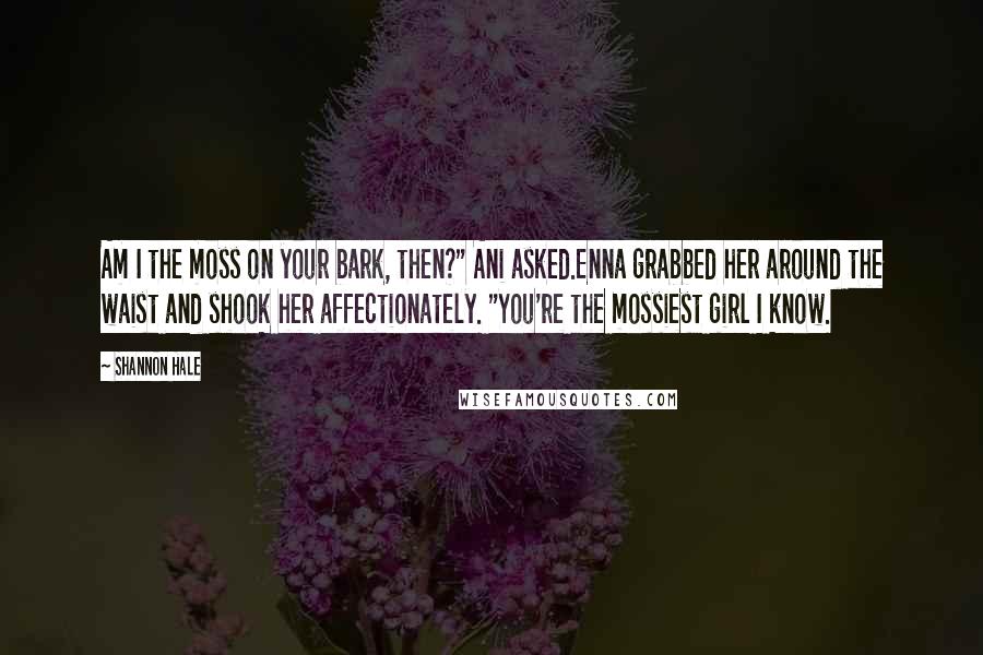 Shannon Hale Quotes: Am I the moss on your bark, then?" Ani asked.Enna grabbed her around the waist and shook her affectionately. "You're the mossiest girl I know.