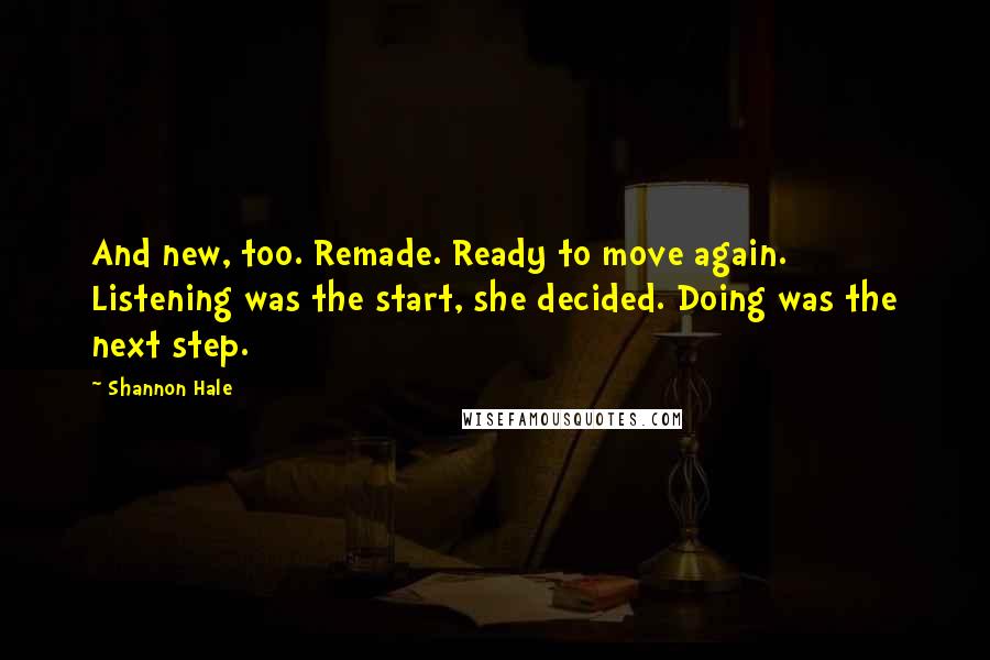 Shannon Hale Quotes: And new, too. Remade. Ready to move again. Listening was the start, she decided. Doing was the next step.