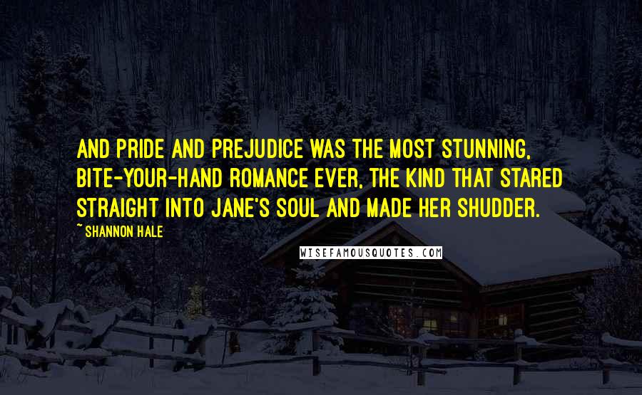 Shannon Hale Quotes: And Pride and Prejudice was the most stunning, bite-your-hand romance ever, the kind that stared straight into Jane's soul and made her shudder.