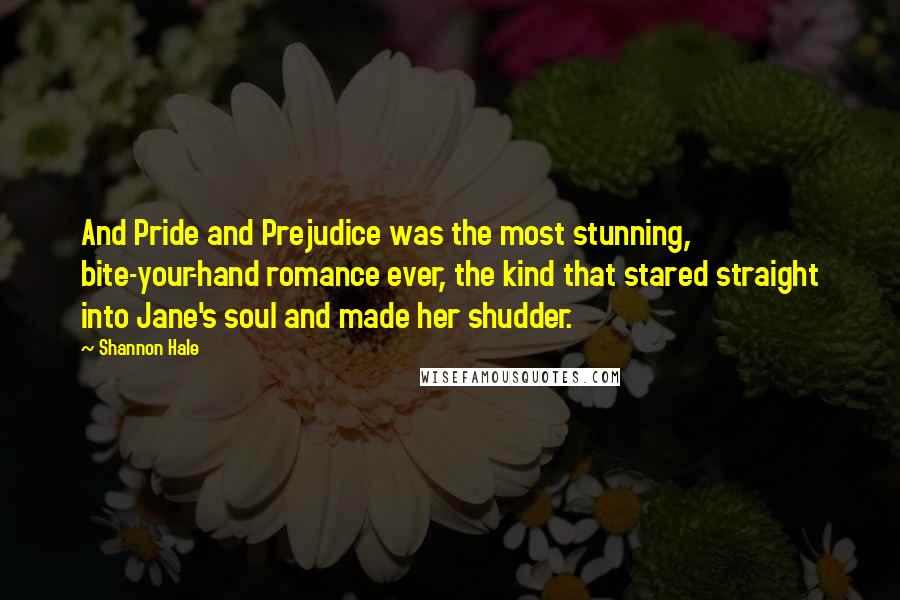 Shannon Hale Quotes: And Pride and Prejudice was the most stunning, bite-your-hand romance ever, the kind that stared straight into Jane's soul and made her shudder.