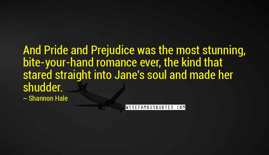 Shannon Hale Quotes: And Pride and Prejudice was the most stunning, bite-your-hand romance ever, the kind that stared straight into Jane's soul and made her shudder.