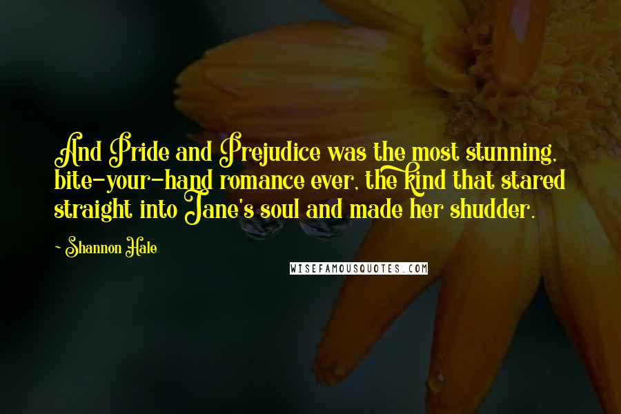 Shannon Hale Quotes: And Pride and Prejudice was the most stunning, bite-your-hand romance ever, the kind that stared straight into Jane's soul and made her shudder.