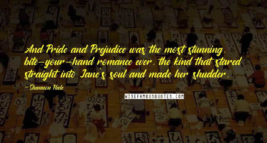 Shannon Hale Quotes: And Pride and Prejudice was the most stunning, bite-your-hand romance ever, the kind that stared straight into Jane's soul and made her shudder.