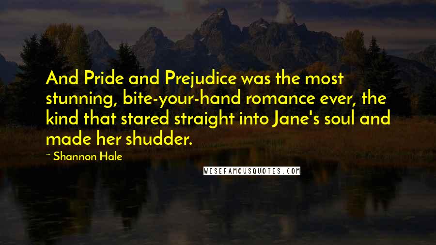 Shannon Hale Quotes: And Pride and Prejudice was the most stunning, bite-your-hand romance ever, the kind that stared straight into Jane's soul and made her shudder.