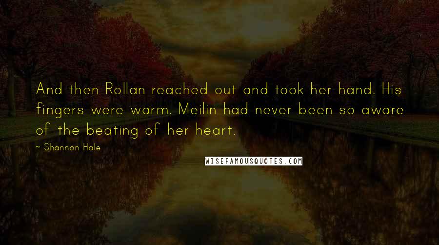 Shannon Hale Quotes: And then Rollan reached out and took her hand. His fingers were warm. Meilin had never been so aware of the beating of her heart.